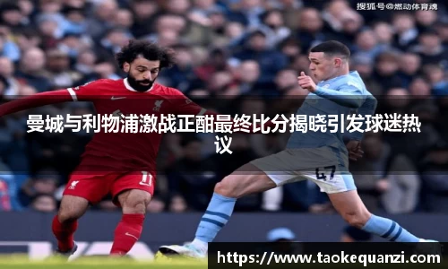曼城与利物浦激战正酣最终比分揭晓引发球迷热议
